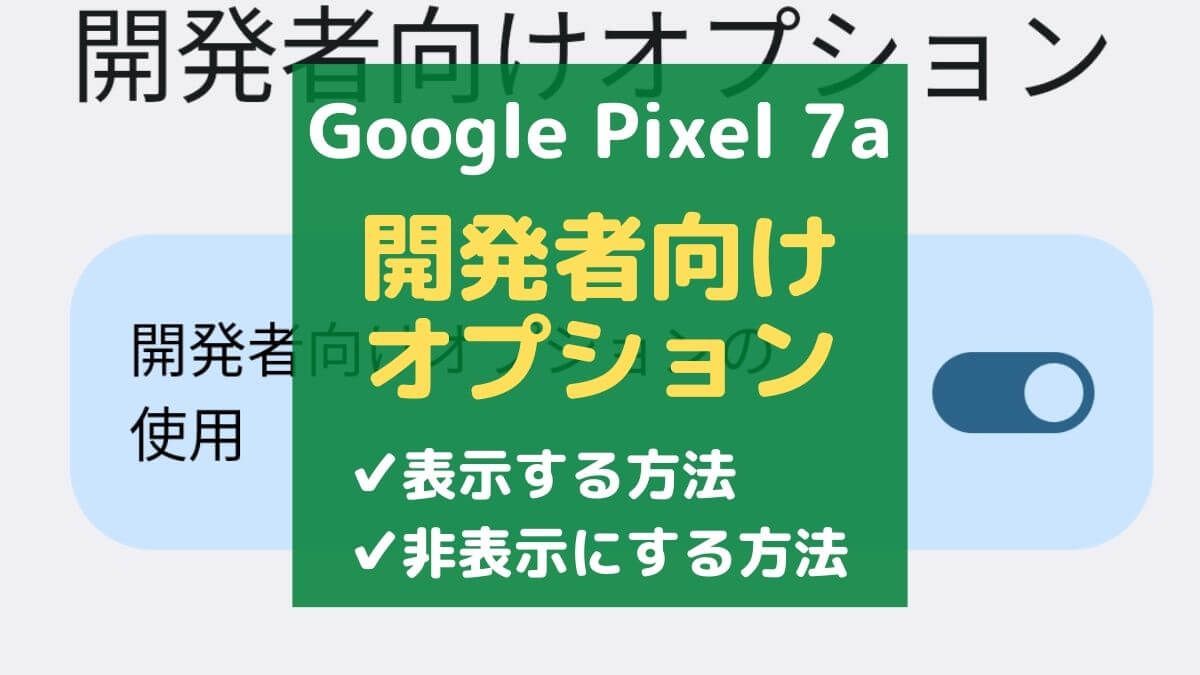 【便利】Google Pixel 7aで開発者向けオプションを表示・非表示する方法